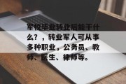 军校毕业转业后能干什么？，转业军人可从事多种职业，公务员、教师、医生、律师等。