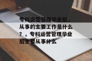 专科运营管理毕业后，从事的主要工作是什么？，专科运营管理毕业后主要从事什么