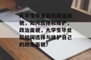 大学生毕业后的政治面貌，如何选择和维护，政治面貌，大学生毕业后如何选择与维护自己的政治面貌？