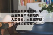 毕业后的就业方向，毕业生就业市场新趋势，人工智能、大数据等新兴领域求职攻略