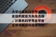 大学计算机科学专业毕业后的就业方向及选择，计算机科学专业毕业生就业路径与选择分析