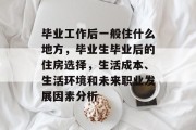 毕业工作后一般住什么地方，毕业生毕业后的住房选择，生活成本、生活环境和未来职业发展因素分析