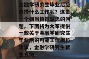 金融学研究生毕业后应选择什么工作呢？这是一个相当值得深思的问题。下面将为大家提供一些关于金融学研究生毕业后的可能工作岗位建议，金融学研究生就业方向