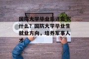 国防大学毕业后还能干什么？国防大学毕业生就业方向，培养军事人才