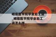峨眉医学院毕业后工资_峨眉医学院毕业后工资怎么样