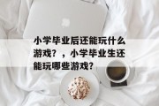 小学毕业后还能玩什么游戏？，小学毕业生还能玩哪些游戏？