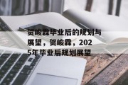 贺峻霖毕业后的规划与展望，贺峻霖，2025年毕业后规划展望