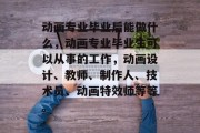 动画专业毕业后能做什么，动画专业毕业生可以从事的工作，动画设计、教师、制作人、技术员、动画特效师等等。
