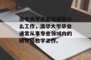 清华大学毕业后通常什么工作，清华大学毕业通常从事专业领域内的研究和教学工作。