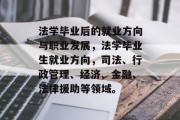 法学毕业后的就业方向与职业发展，法学毕业生就业方向，司法、行政管理、经济、金融、法律援助等领域。