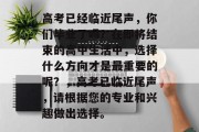 高考已经临近尾声，你们毕业了吗？在即将结束的高中生活中，选择什么方向才是最重要的呢？，高考已临近尾声，请根据您的专业和兴趣做出选择。