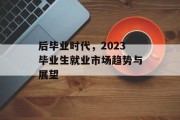 后毕业时代，2023毕业生就业市场趋势与展望