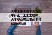大学土木工程毕业后能干什么，土木工程师，大学毕业可从事的多领域职业选择