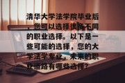 清华大学法学院毕业后，您可以选择很多不同的职业选择。以下是一些可能的选择，您的大学法学专业，未来的职业道路有哪些选择？