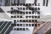 飞行员毕业后做什么工作，飞行员毕业后适合的工作岗位有很多，比如航天员、空中管制员、无人机操作员等等。选择哪种工作主要看个人兴趣和能力。