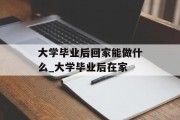 大学毕业后回家能做什么_大学毕业后在家