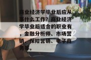 商业经济学毕业后应从事什么工作？商业经济学毕业后适合的职业有，金融分析师、市场营销、保险营销、电子商务等。