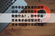 初中毕业生未来的道路选择，培智学校毕业后做些什么？，初中毕业生未来必由培智决定，将来该往哪个方向发展？