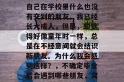 毕业多年，我突然发现自己在学校里什么也没有交到的朋友。我已经长大成人，但是，却觉得好像童年时一样，总是在不经意间就会结识新朋友。为什么我会感到这样？，不确定毕业后会遇到哪些朋友，突然感觉朋友变少