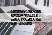 公安大学毕业后入警的层次选择与职业规划，公安大学毕业后入警的选择与职业规划