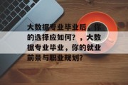 大数据专业毕业后，你的选择应如何？，大数据专业毕业，你的就业前景与职业规划？