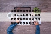 园林技术大专毕业后的工作方向与路径，园林技术大专毕业生可选择的就业方向及路径