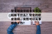 警官职业学院女生毕业后能干什么？警官的职业道路，女性可以从事哪些工作?