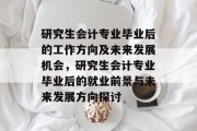 研究生会计专业毕业后的工作方向及未来发展机会，研究生会计专业毕业后的就业前景与未来发展方向探讨
