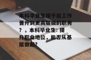 本科毕业生提干后工作晋升到更高层级的职务？，本科毕业生: 提升职业地位，能否从基层做起?