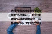 大学生毕业后自学应选择什么领域？，应注重理论与实践相结合，选择适合自己的专业领域