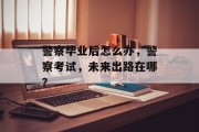 警察毕业后怎么办，警察考试，未来出路在哪？