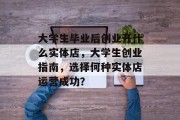 大学生毕业后创业开什么实体店，大学生创业指南，选择何种实体店运营成功？