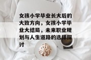 女孩小学毕业长大后的大致方向，女孩小学毕业大结局，未来职业规划与人生道路的选择探讨