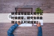 研究生毕业后大概什么时候回家，研究生毕业预计什么时候回家？