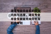 建筑专业毕业后的就业方向与选择，建筑专业毕业生就业方向分析及职业规划