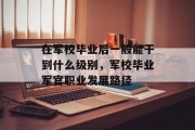在军校毕业后一般能干到什么级别，军校毕业军官职业发展路径
