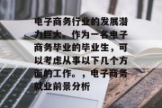 电子商务行业的发展潜力巨大。作为一名电子商务毕业的毕业生，可以考虑从事以下几个方面的工作。，电子商务就业前景分析