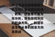 韩语毕业后能够做些什么工作？本文将从职场、教育、创业等方面为你分析，帮助你找到你的职业方向。，韩语毕业生可从事的就业方向及挑战