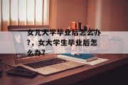 女儿大学毕业后怎么办?，女大学生毕业后怎么办?