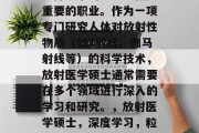 放射医学硕士毕业后，选择从事的是一项极其重要的职业。作为一项专门研究人体对放射性物质（如X射线、伽马射线等）的科学技术，放射医学硕士通常需要在多个领域进行深入的学习和研究。，放射医学硕士，深度学习，粒子物理学与临床医学交叉的瑰宝