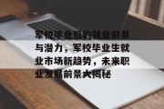 军校毕业后的就业前景与潜力，军校毕业生就业市场新趋势，未来职业发展前景大揭秘