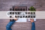 毕业后的爱情？为何不爱朋友圈？，分手后五年，为什么不再更新朋友圈？