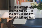 毕业后想当消防员的你该读什么专业好？，消防员专业，阅读这份书你能成为合格的小勇士！