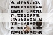 毕业后的自己应该会遇到各种各样的挑战和机会。对于许多人来说，他们的最终目标是在毕业后找到一份满意的工作，实现自己的梦想，并为社会做出贡献。以下是一些毕业后最重要的一些因素。，毕业后的你将面临的挑战与机遇，一个全面的分析及建议