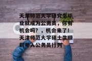 天津师范大学研究生毕业就成为公务员，你有机会吗？，机会来了！天津师范大学硕士生顺利考入公务员行列