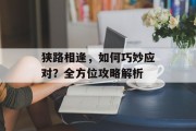 狭路相逢，如何巧妙应对？全方位攻略解析