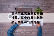 高中毕业男生需必备品推荐，高中的男生必备品，技能与气质并存！