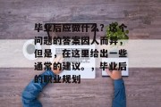 毕业后应做什么？这个问题的答案因人而异，但是，在这里给出一些通常的建议。，毕业后的职业规划