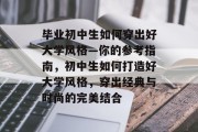 毕业初中生如何穿出好大学风格—你的参考指南，初中生如何打造好大学风格，穿出经典与时尚的完美结合