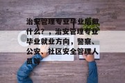 治安管理专业毕业后做什么？，治安管理专业毕业就业方向，警察、公安、社区安全管理人员等
